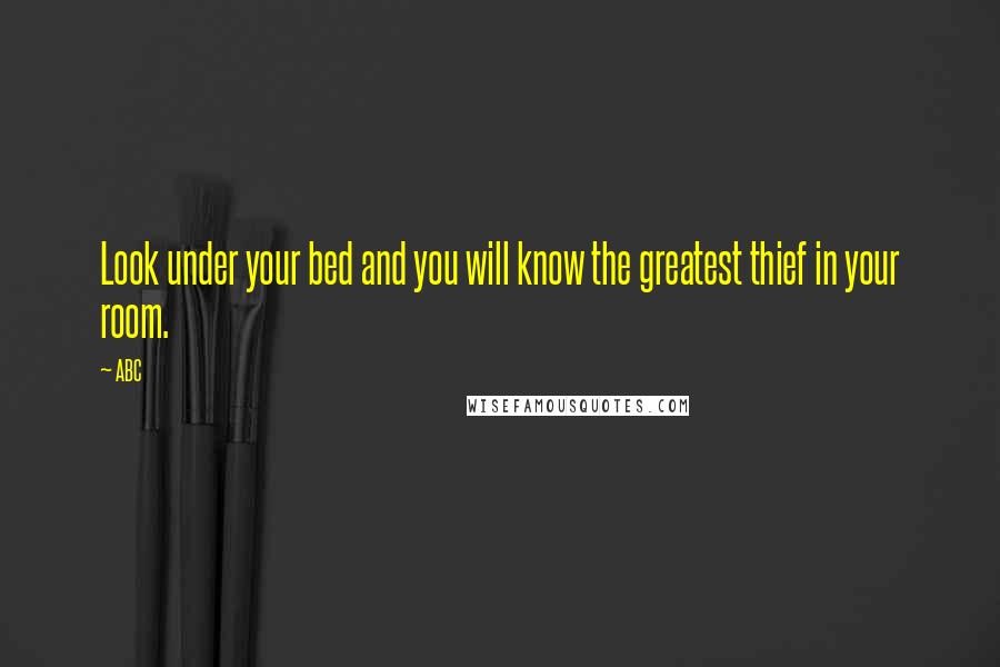 ABC Quotes: Look under your bed and you will know the greatest thief in your room.