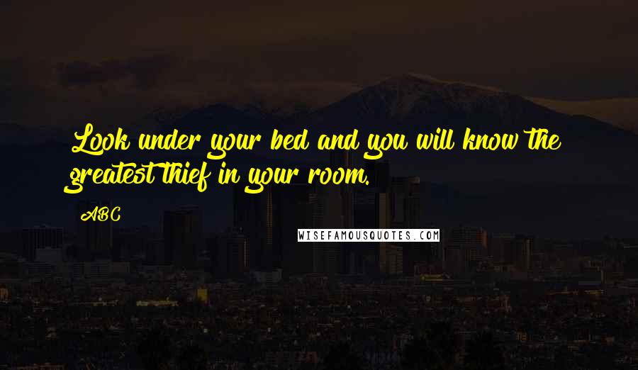 ABC Quotes: Look under your bed and you will know the greatest thief in your room.