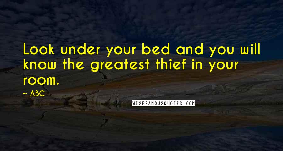 ABC Quotes: Look under your bed and you will know the greatest thief in your room.