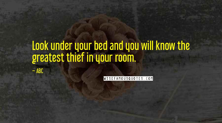 ABC Quotes: Look under your bed and you will know the greatest thief in your room.