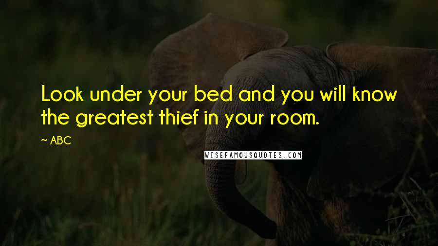 ABC Quotes: Look under your bed and you will know the greatest thief in your room.