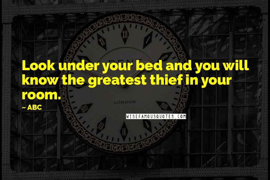 ABC Quotes: Look under your bed and you will know the greatest thief in your room.