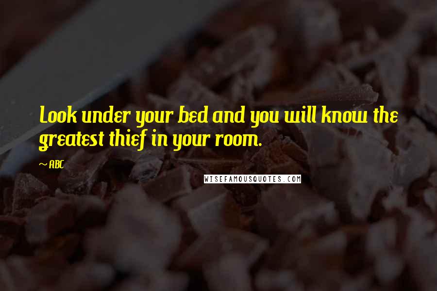 ABC Quotes: Look under your bed and you will know the greatest thief in your room.