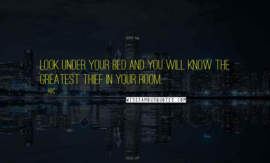 ABC Quotes: Look under your bed and you will know the greatest thief in your room.