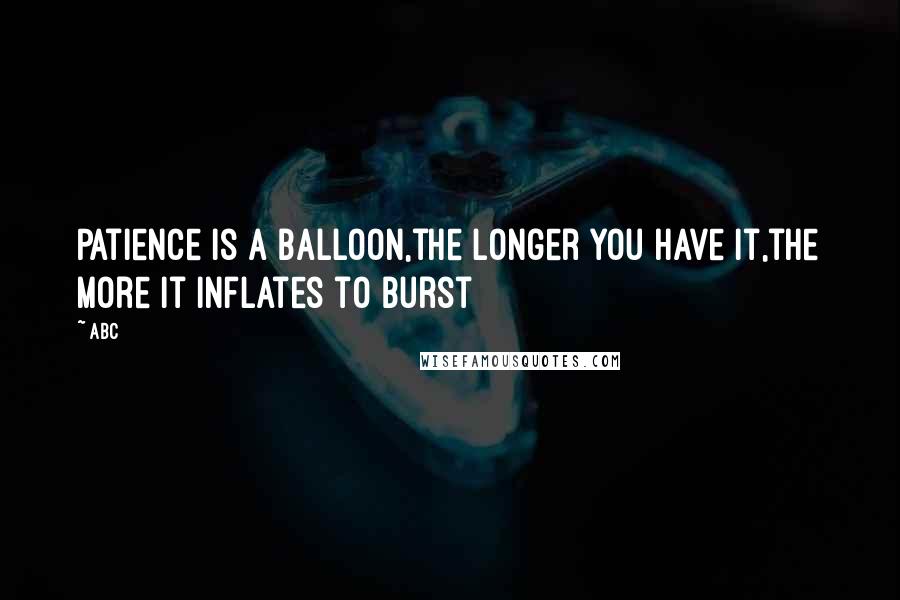 ABC Quotes: Patience is a balloon,the longer you have it,the more it inflates to burst