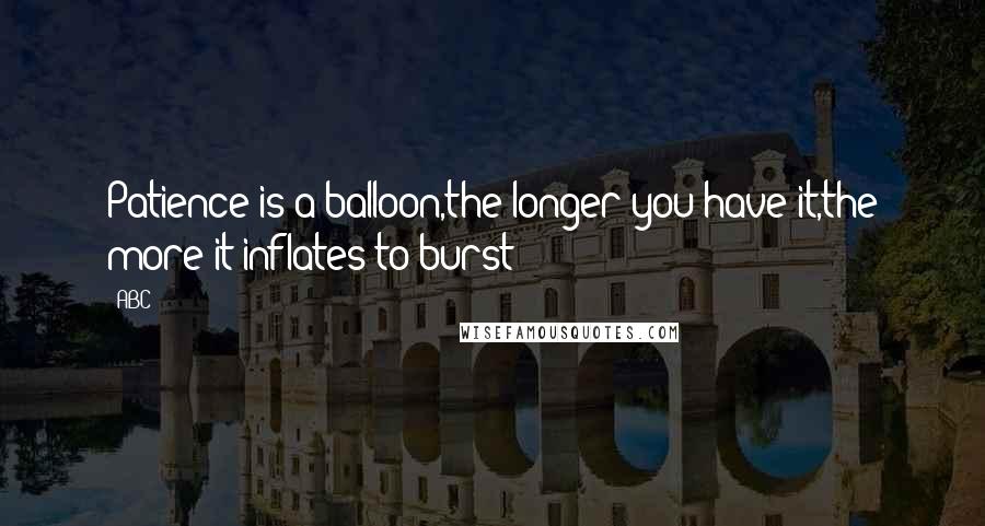 ABC Quotes: Patience is a balloon,the longer you have it,the more it inflates to burst