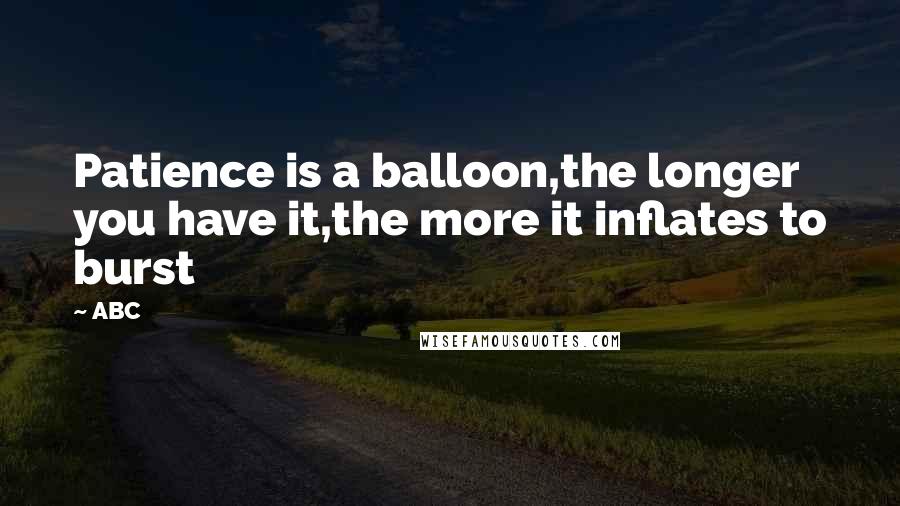 ABC Quotes: Patience is a balloon,the longer you have it,the more it inflates to burst