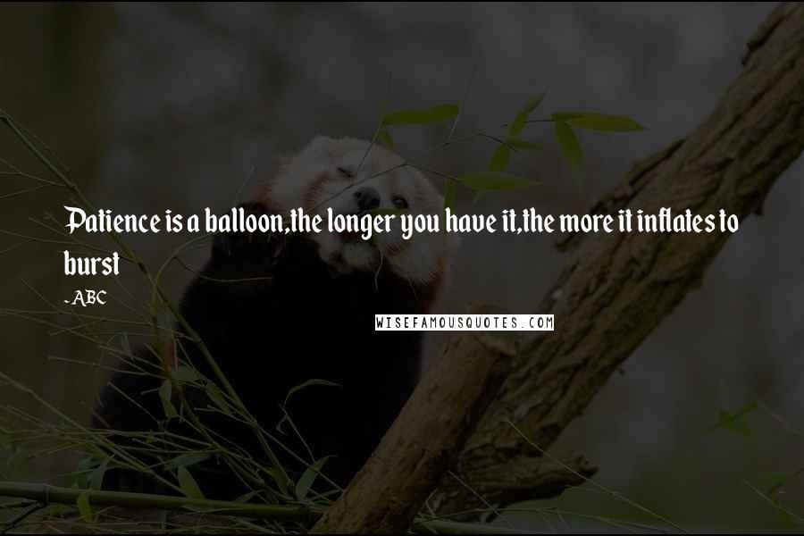 ABC Quotes: Patience is a balloon,the longer you have it,the more it inflates to burst