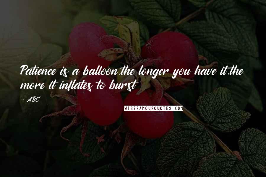 ABC Quotes: Patience is a balloon,the longer you have it,the more it inflates to burst