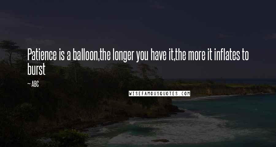 ABC Quotes: Patience is a balloon,the longer you have it,the more it inflates to burst