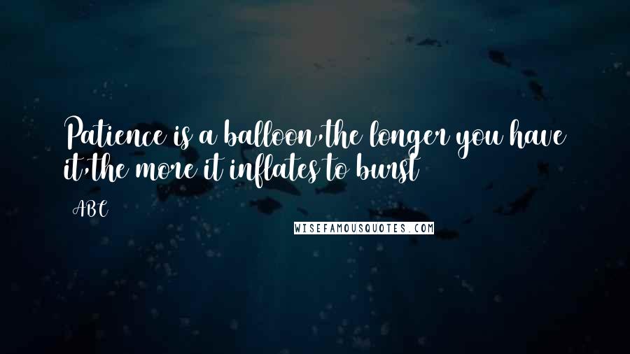 ABC Quotes: Patience is a balloon,the longer you have it,the more it inflates to burst