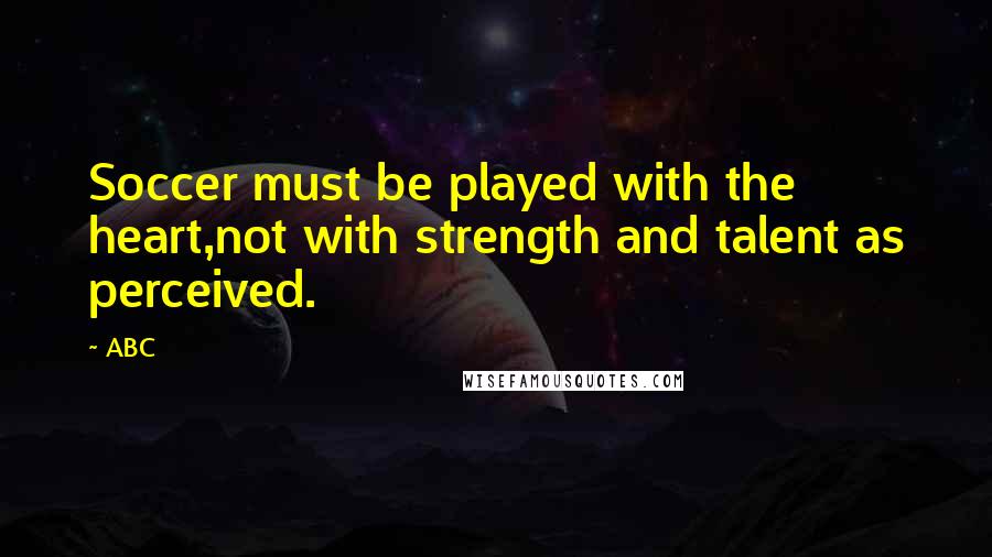 ABC Quotes: Soccer must be played with the heart,not with strength and talent as perceived.