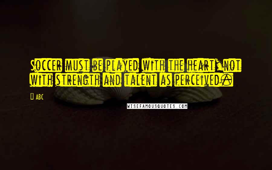 ABC Quotes: Soccer must be played with the heart,not with strength and talent as perceived.