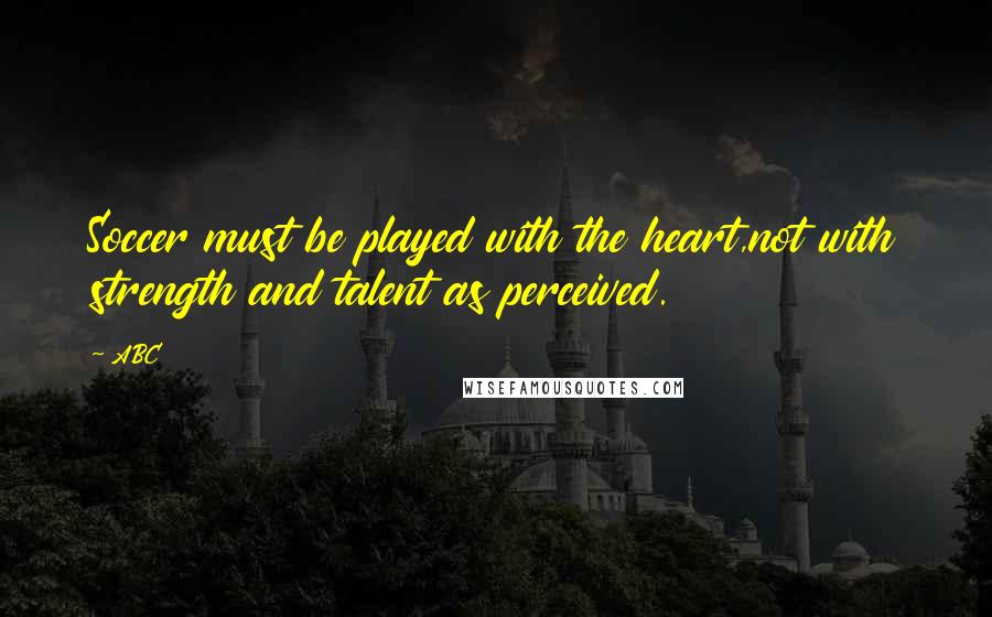 ABC Quotes: Soccer must be played with the heart,not with strength and talent as perceived.