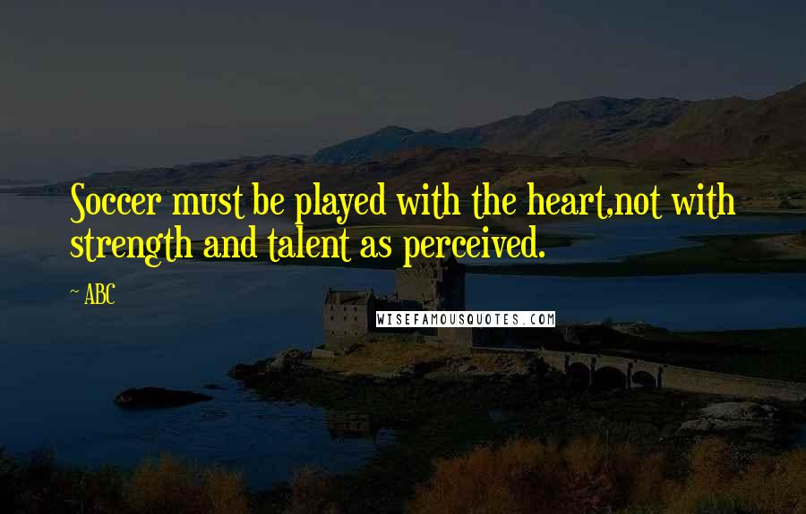 ABC Quotes: Soccer must be played with the heart,not with strength and talent as perceived.