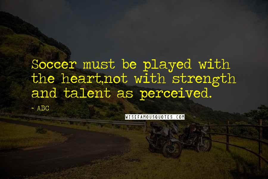 ABC Quotes: Soccer must be played with the heart,not with strength and talent as perceived.