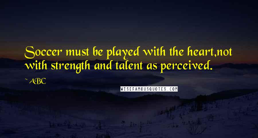 ABC Quotes: Soccer must be played with the heart,not with strength and talent as perceived.