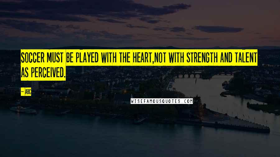 ABC Quotes: Soccer must be played with the heart,not with strength and talent as perceived.