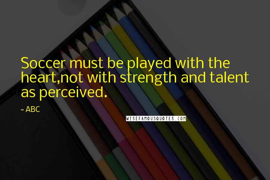 ABC Quotes: Soccer must be played with the heart,not with strength and talent as perceived.