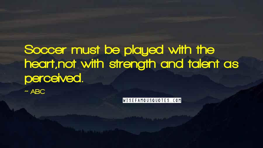 ABC Quotes: Soccer must be played with the heart,not with strength and talent as perceived.