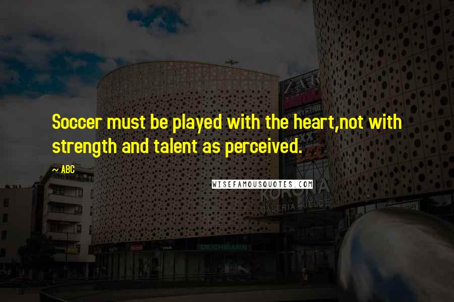 ABC Quotes: Soccer must be played with the heart,not with strength and talent as perceived.