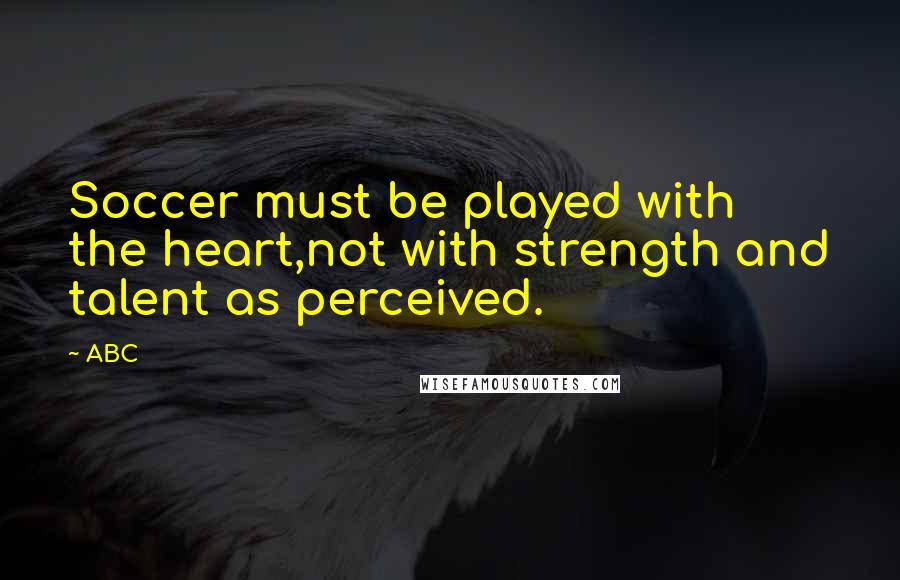 ABC Quotes: Soccer must be played with the heart,not with strength and talent as perceived.