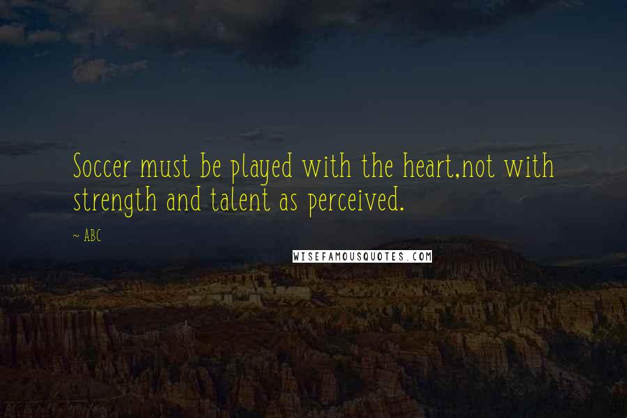 ABC Quotes: Soccer must be played with the heart,not with strength and talent as perceived.