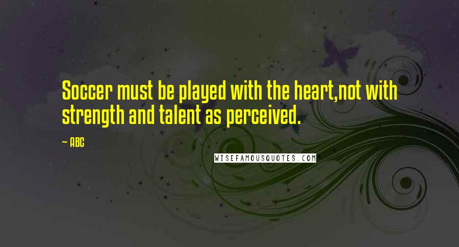 ABC Quotes: Soccer must be played with the heart,not with strength and talent as perceived.