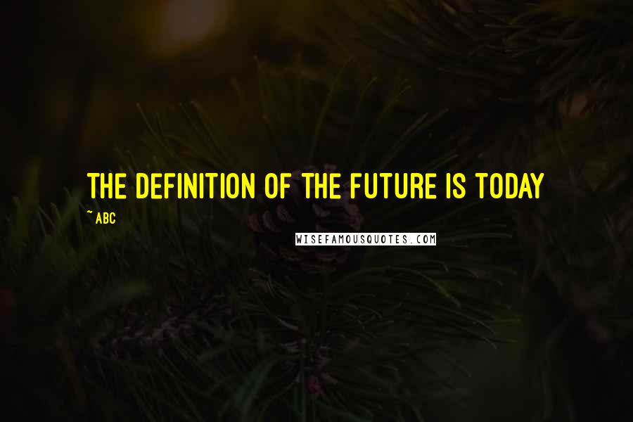 ABC Quotes: The definition of the future is today