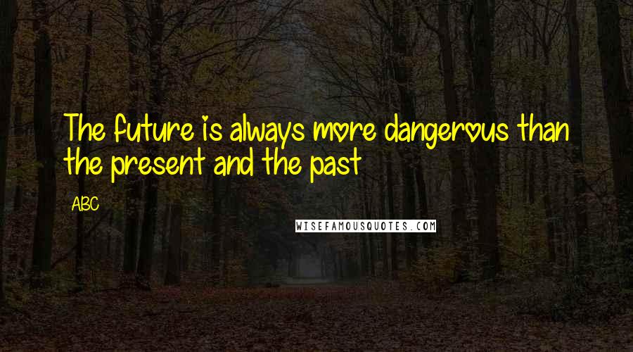 ABC Quotes: The future is always more dangerous than the present and the past