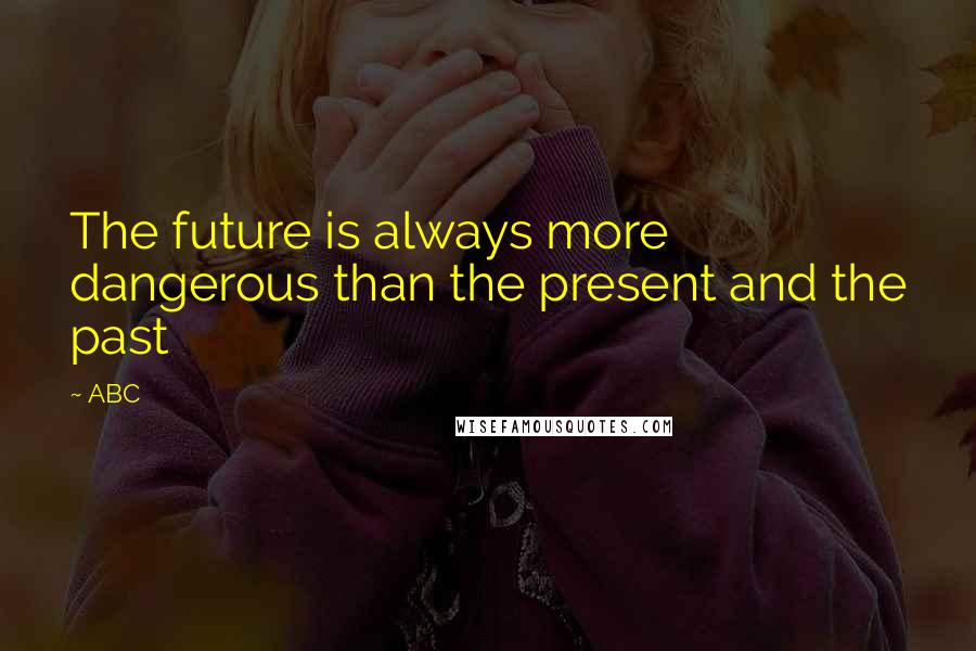 ABC Quotes: The future is always more dangerous than the present and the past