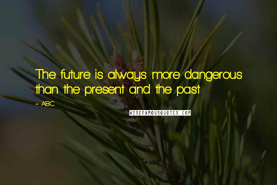 ABC Quotes: The future is always more dangerous than the present and the past