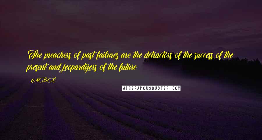 ABC Quotes: The preachers of past failures are the detractors of the success of the present and jeopardizers of the future