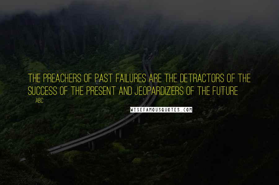 ABC Quotes: The preachers of past failures are the detractors of the success of the present and jeopardizers of the future