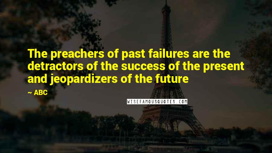 ABC Quotes: The preachers of past failures are the detractors of the success of the present and jeopardizers of the future