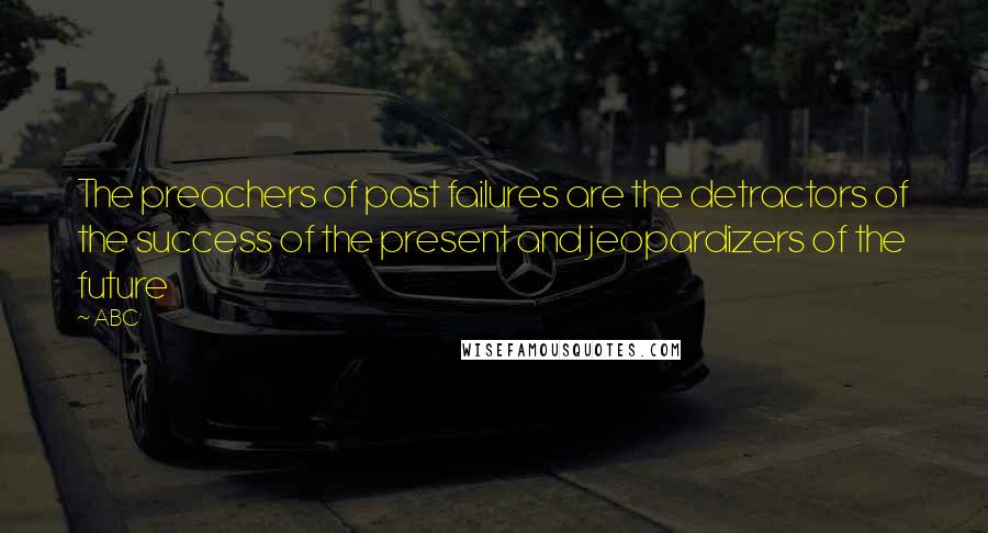 ABC Quotes: The preachers of past failures are the detractors of the success of the present and jeopardizers of the future