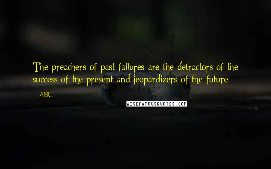 ABC Quotes: The preachers of past failures are the detractors of the success of the present and jeopardizers of the future