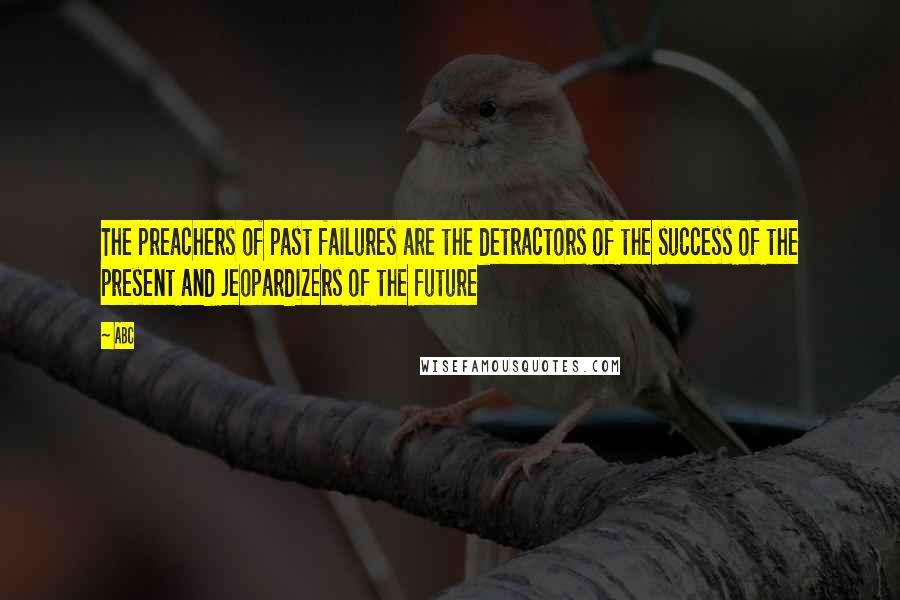 ABC Quotes: The preachers of past failures are the detractors of the success of the present and jeopardizers of the future