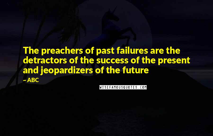 ABC Quotes: The preachers of past failures are the detractors of the success of the present and jeopardizers of the future