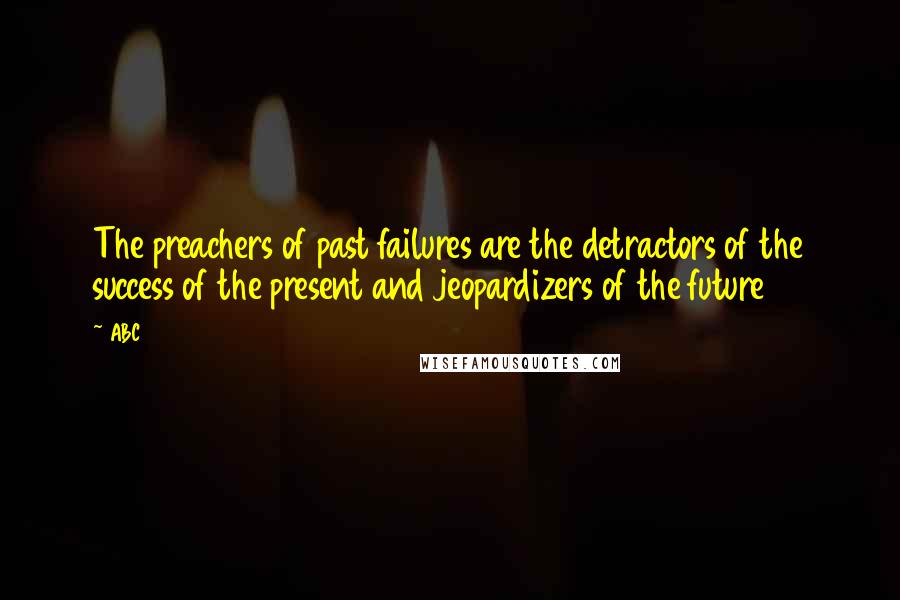 ABC Quotes: The preachers of past failures are the detractors of the success of the present and jeopardizers of the future