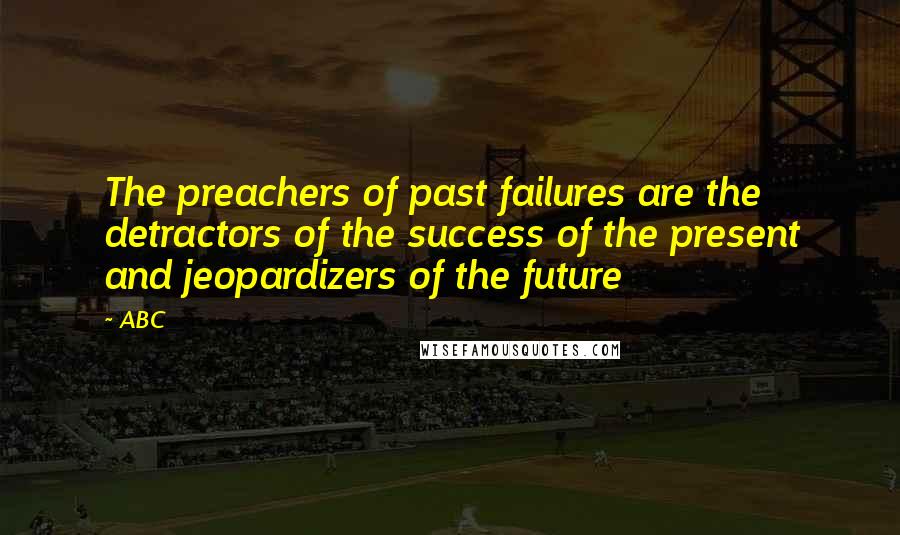 ABC Quotes: The preachers of past failures are the detractors of the success of the present and jeopardizers of the future