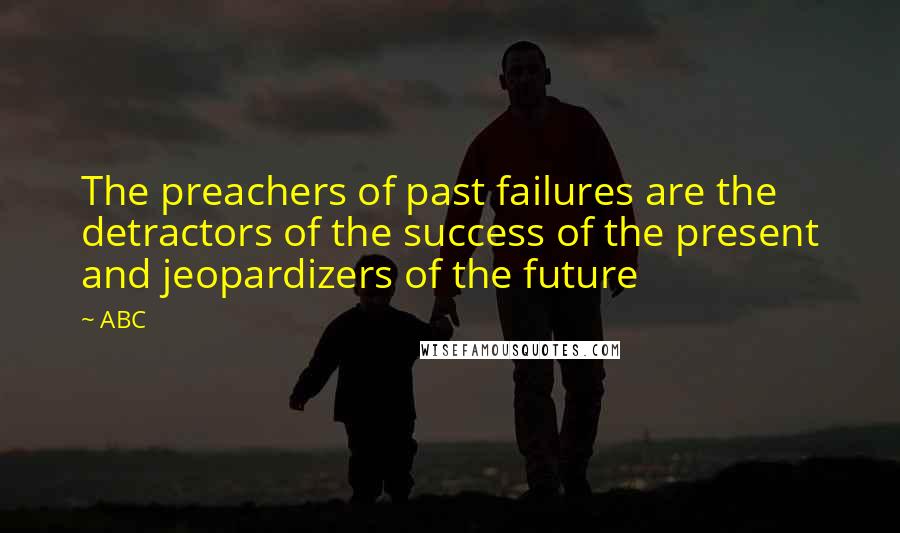 ABC Quotes: The preachers of past failures are the detractors of the success of the present and jeopardizers of the future