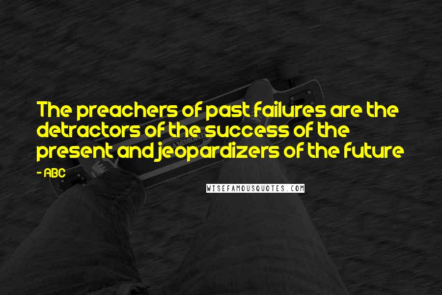 ABC Quotes: The preachers of past failures are the detractors of the success of the present and jeopardizers of the future
