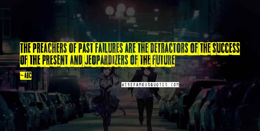 ABC Quotes: The preachers of past failures are the detractors of the success of the present and jeopardizers of the future