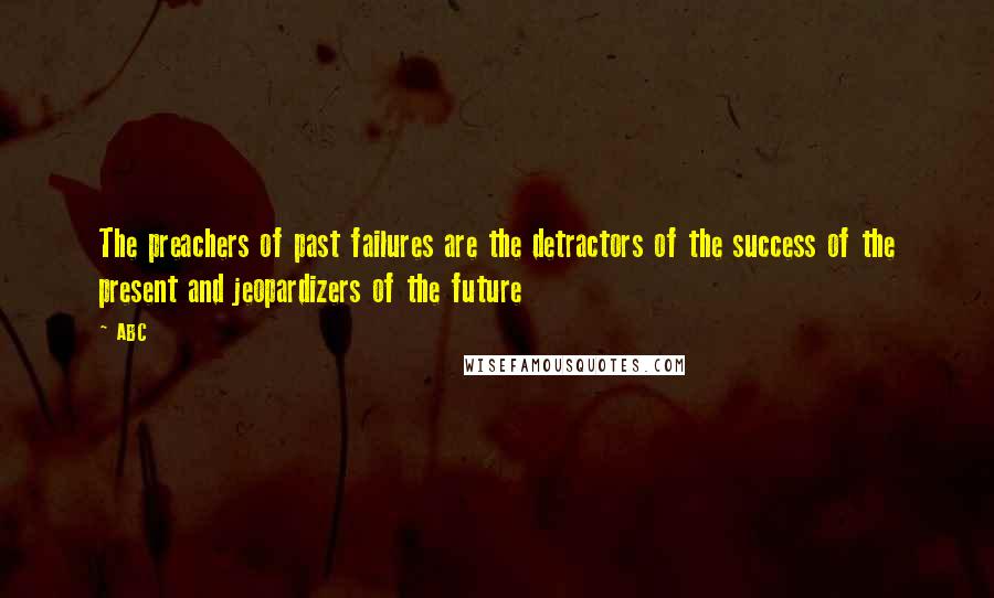 ABC Quotes: The preachers of past failures are the detractors of the success of the present and jeopardizers of the future