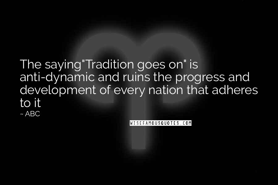 ABC Quotes: The saying"Tradition goes on" is anti-dynamic and ruins the progress and development of every nation that adheres to it