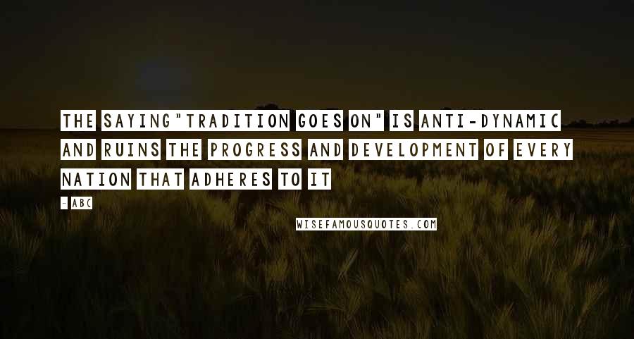 ABC Quotes: The saying"Tradition goes on" is anti-dynamic and ruins the progress and development of every nation that adheres to it