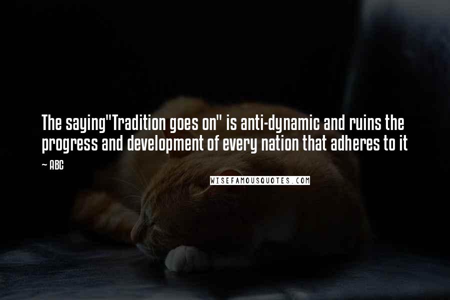 ABC Quotes: The saying"Tradition goes on" is anti-dynamic and ruins the progress and development of every nation that adheres to it