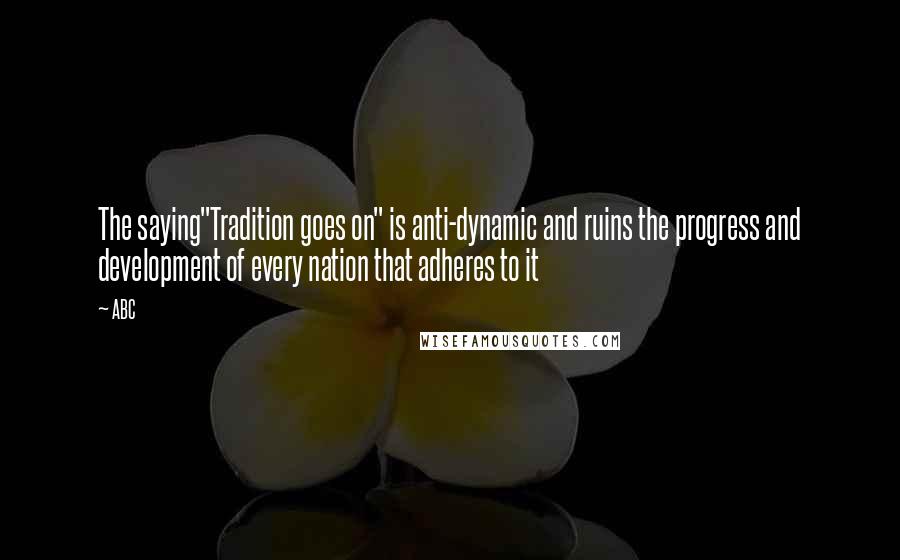 ABC Quotes: The saying"Tradition goes on" is anti-dynamic and ruins the progress and development of every nation that adheres to it