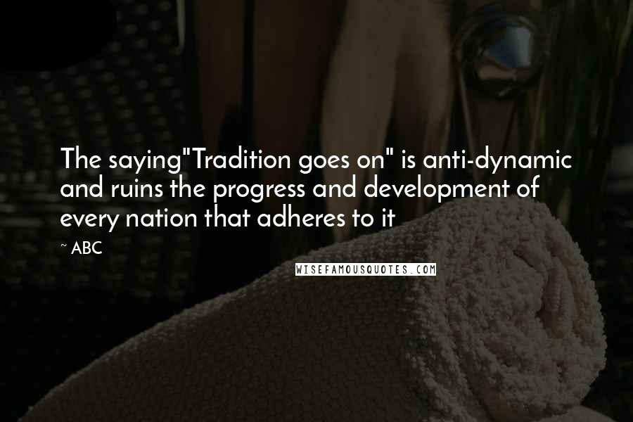 ABC Quotes: The saying"Tradition goes on" is anti-dynamic and ruins the progress and development of every nation that adheres to it